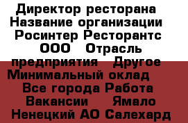 Директор ресторана › Название организации ­ Росинтер Ресторантс, ООО › Отрасль предприятия ­ Другое › Минимальный оклад ­ 1 - Все города Работа » Вакансии   . Ямало-Ненецкий АО,Салехард г.